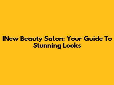 INew Beauty Salon: Your Guide To Stunning Looks