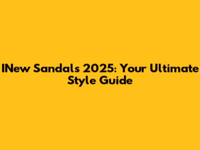 INew Sandals 2025: Your Ultimate Style Guide