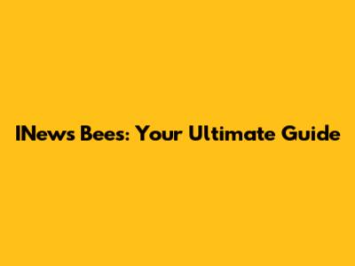 INews Bees: Your Ultimate Guide