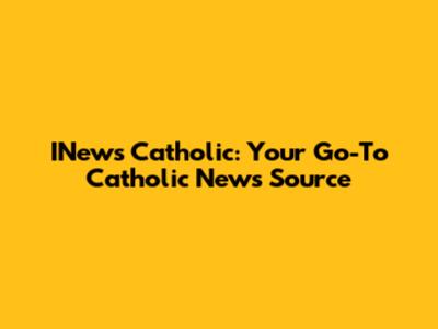 INews Catholic: Your Go-To Catholic News Source
