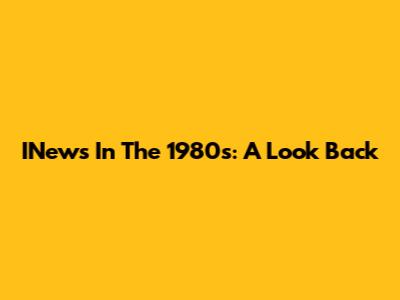 INews In The 1980s: A Look Back