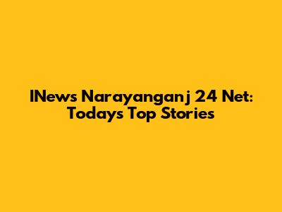 INews Narayanganj 24 Net: Today's Top Stories
