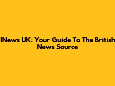 INews UK: Your Guide To The British News Source