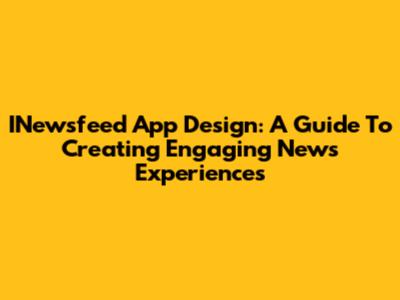 INewsfeed App Design: A Guide To Creating Engaging News Experiences