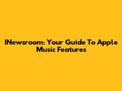 INewsroom: Your Guide To Apple Music Features