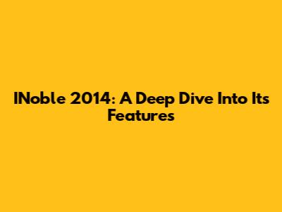 INoble 2014: A Deep Dive Into Its Features