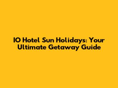 IO Hotel Sun Holidays: Your Ultimate Getaway Guide