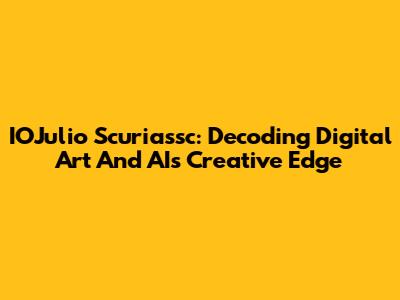 IOJulio Scuriassc: Decoding Digital Art And AI's Creative Edge