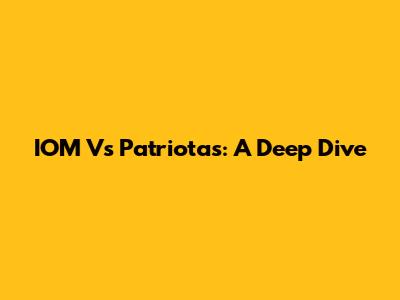 IOM Vs Patriotas: A Deep Dive