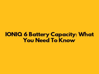 IONIQ 6 Battery Capacity: What You Need To Know