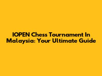 IOPEN Chess Tournament In Malaysia: Your Ultimate Guide