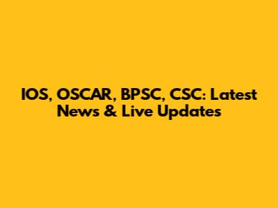 IOS, OSCAR, BPSC, CSC: Latest News & Live Updates