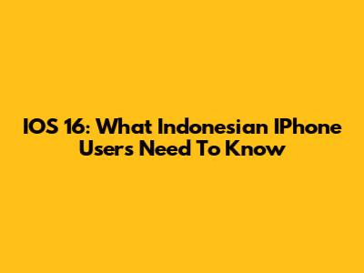IOS 16: What Indonesian IPhone Users Need To Know
