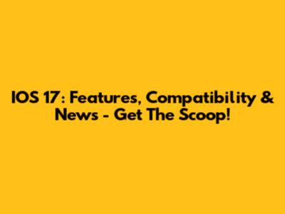 IOS 17: Features, Compatibility & News - Get The Scoop!