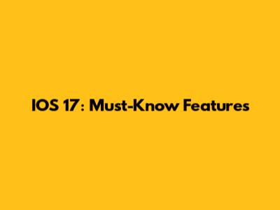 IOS 17: Must-Know Features