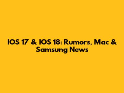 IOS 17 & IOS 18: Rumors, Mac & Samsung News