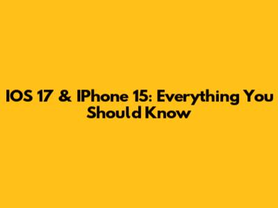 IOS 17 & IPhone 15: Everything You Should Know