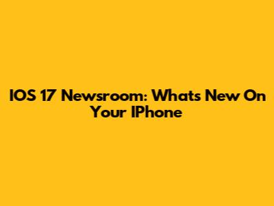 IOS 17 Newsroom: What's New On Your IPhone