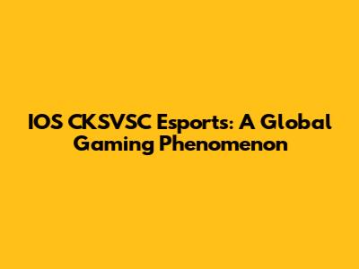 IOS CKSVSC Esports: A Global Gaming Phenomenon