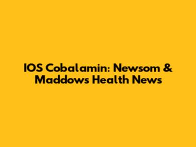IOS Cobalamin: Newsom & Maddow's Health News