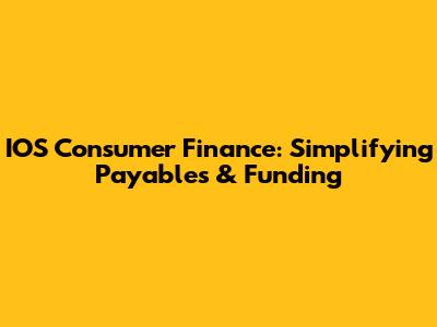 IOS Consumer Finance: Simplifying Payables & Funding