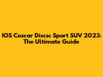 IOS Coscar Discsc Sport SUV 2023: The Ultimate Guide