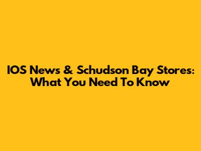 IOS News & Schudson Bay Stores: What You Need To Know