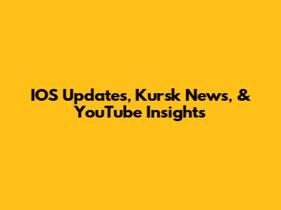 IOS Updates, Kursk News, & YouTube Insights
