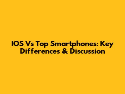 IOS Vs Top Smartphones: Key Differences & Discussion