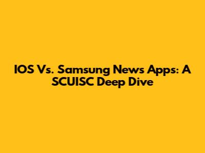 IOS Vs. Samsung News Apps: A SCUISC Deep Dive