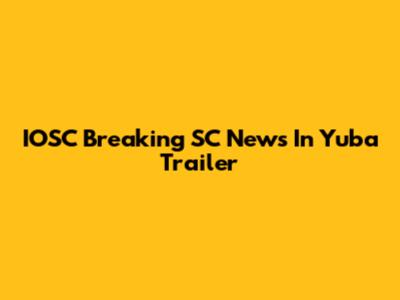 IOSC Breaking SC News In Yuba Trailer