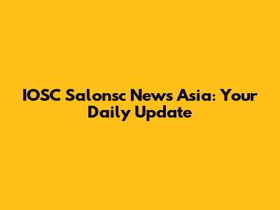 IOSC Salonsc News Asia: Your Daily Update