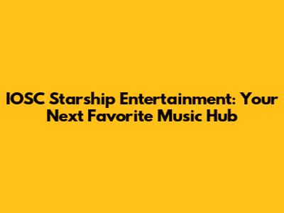 IOSC Starship Entertainment: Your Next Favorite Music Hub