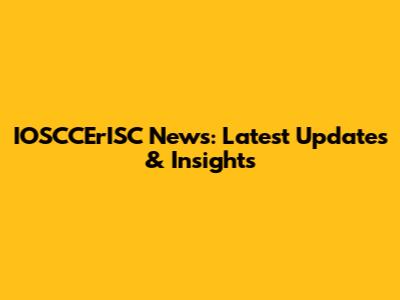 IOSCCErISC News: Latest Updates & Insights