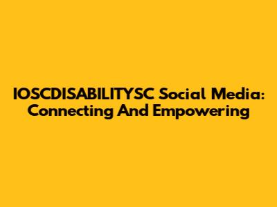 IOSCDISABILITYSC Social Media: Connecting And Empowering