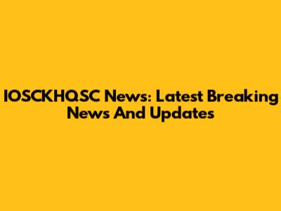 IOSCKHQSC News: Latest Breaking News And Updates