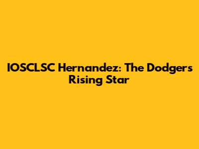 IOSCLSC Hernandez: The Dodgers' Rising Star