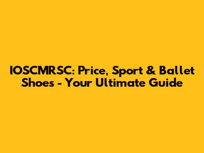 IOSCMRSC: Price, Sport & Ballet Shoes - Your Ultimate Guide