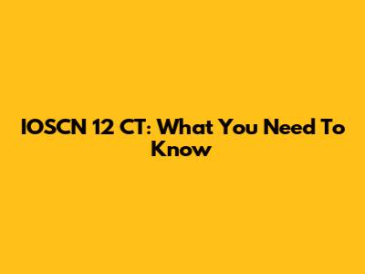 IOSCN 12 CT: What You Need To Know