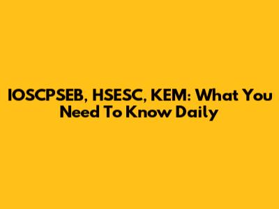 IOSCPSEB, HSESC, KEM: What You Need To Know Daily
