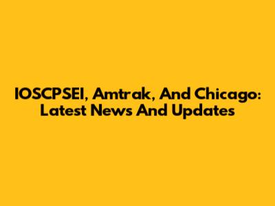 IOSCPSEI, Amtrak, And Chicago: Latest News And Updates