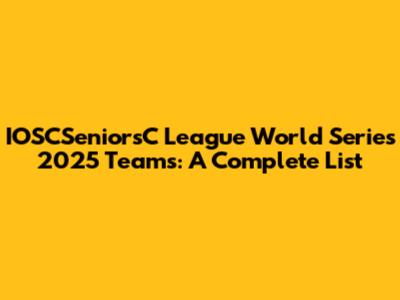 IOSCSeniorsC League World Series 2025 Teams: A Complete List
