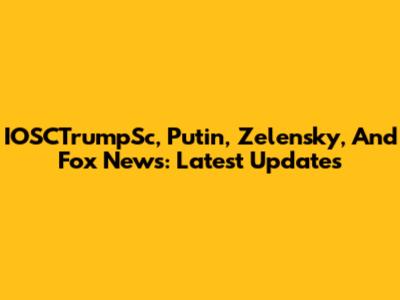 IOSCTrumpSc, Putin, Zelensky, And Fox News: Latest Updates