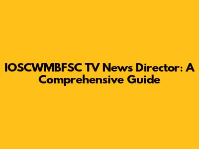 IOSCWMBFSC TV News Director: A Comprehensive Guide