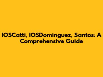 IOSCatti, IOSDominguez, Santos: A Comprehensive Guide