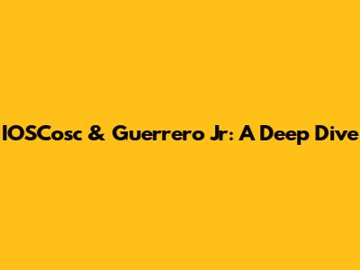 IOSCosc & Guerrero Jr: A Deep Dive