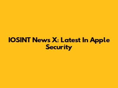 IOSINT News X: Latest In Apple Security
