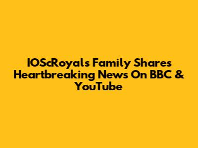 IOScRoyals Family Shares Heartbreaking News On BBC & YouTube