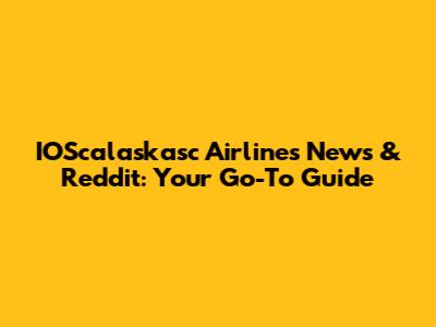 IOScalaskasc Airlines News & Reddit: Your Go-To Guide