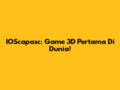 IOScapasc: Game 3D Pertama Di Dunia!